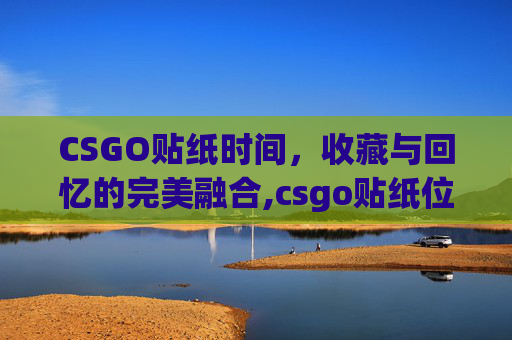 CSGO贴纸时间,收藏与回忆的完美融合,csgo贴纸位置顺序-第1张图片-游戏守望资讯网 CSGO贴纸时间,收藏与回忆的完美融合,csgo贴纸位置顺序-第1张图片-游戏守望资讯网