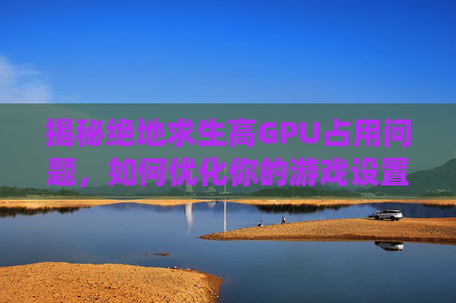 揭秘绝地求生高GPU占用问题,如何优化你的游戏设置?,玩绝地求生gpu占用率低怎么办-第1张图片-游戏守望资讯网 揭秘绝地求生高GPU占用问题,如何优化你的游戏设置?,玩绝地求生gpu占用率低怎么办-第1张图片-游戏守望资讯网