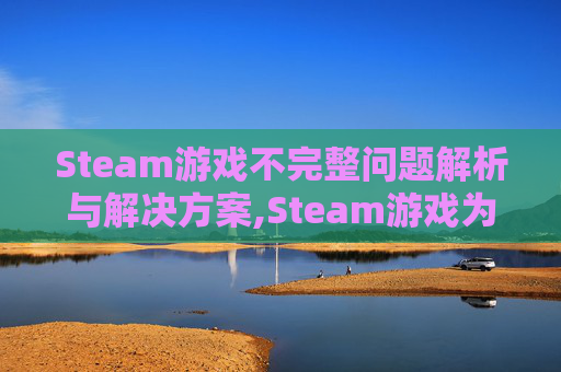 Steam游戏不完整问题解析与解决方案,Steam游戏为什么报错-第1张图片-游戏守望资讯网 Steam游戏不完整问题解析与解决方案,Steam游戏为什么报错-第1张图片-游戏守望资讯网