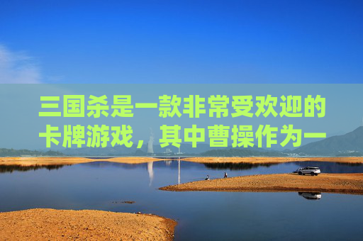 三国杀是一款非常受欢迎的卡牌游戏,其中曹操作为一位著名的武将,以其独特的技能和策略深受玩家喜爱。下面,我将为您介绍曹操的武将合集,包括他的技能、玩法以及与其他武将的搭配策略。,三国杀曹操武将合集图片-第1张图片-游戏守望资讯网 三国杀是一款非常受欢迎的卡牌游戏,其中曹操作为一位著名的武将,以其独特的技能和策略深受玩家喜爱。下面,我将为您介绍曹操的武将合集,包括他的技能、玩法以及与其他武将的搭配策略。,三国杀曹操武将合集图片-第1张图片-游戏守望资讯网