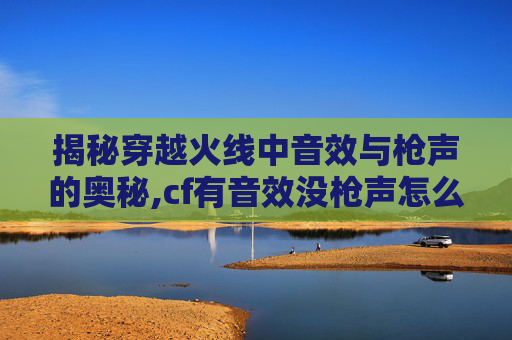揭秘穿越火线中音效与枪声的奥秘,cf有音效没枪声怎么办-第1张图片-游戏守望资讯网 揭秘穿越火线中音效与枪声的奥秘,cf有音效没枪声怎么办-第1张图片-游戏守望资讯网