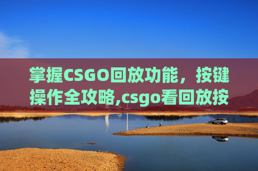 掌握CSGO回放功能，按键操作全攻略,csgo看回放按键-第1张图片-游戏守望资讯网