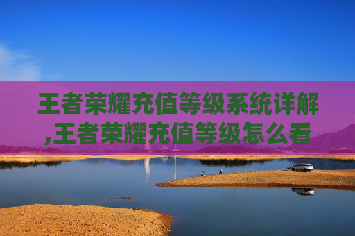 王者荣耀充值等级系统详解,王者荣耀充值等级怎么看-第1张图片-游戏守望资讯网 王者荣耀充值等级系统详解,王者荣耀充值等级怎么看-第1张图片-游戏守望资讯网