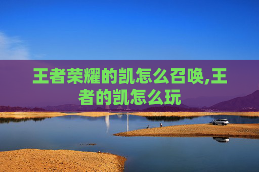 王者荣耀的凯怎么召唤,王者的凯怎么玩-第1张图片-游戏守望资讯网 王者荣耀的凯怎么召唤,王者的凯怎么玩-第1张图片-游戏守望资讯网