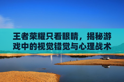 王者荣耀只看眼睛,揭秘游戏中的视觉错觉与心理战术,王者荣耀到处都是眼睛-第1张图片-游戏守望资讯网 王者荣耀只看眼睛,揭秘游戏中的视觉错觉与心理战术,王者荣耀到处都是眼睛-第1张图片-游戏守望资讯网