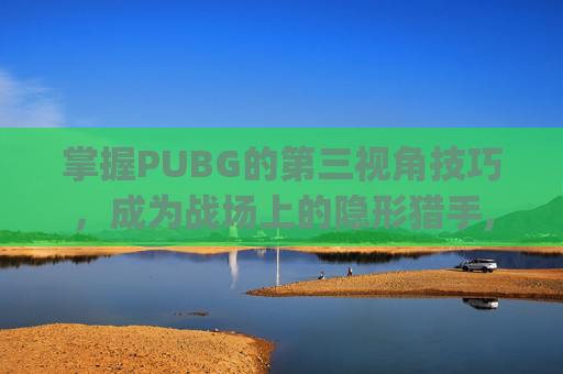 掌握PUBG的第三视角技巧,成为战场上的隐形猎手,pubg第一视角和第三视角-第1张图片-游戏守望资讯网 掌握PUBG的第三视角技巧,成为战场上的隐形猎手,pubg第一视角和第三视角-第1张图片-游戏守望资讯网