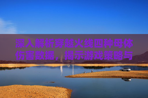深入解析穿越火线四种母体伤害数据,揭示游戏策略与技巧,cf四种母体伤害数据图-第1张图片-游戏守望资讯网 深入解析穿越火线四种母体伤害数据,揭示游戏策略与技巧,cf四种母体伤害数据图-第1张图片-游戏守望资讯网