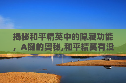揭秘和平精英中的隐藏功能,A键的奥秘,和平精英有没有a键操作-第1张图片-游戏守望资讯网 揭秘和平精英中的隐藏功能,A键的奥秘,和平精英有没有a键操作-第1张图片-游戏守望资讯网