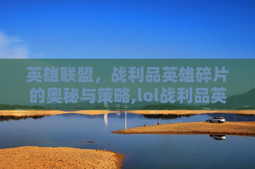 英雄联盟，战利品英雄碎片的奥秘与策略,lol战利品英雄碎片合成还是分解