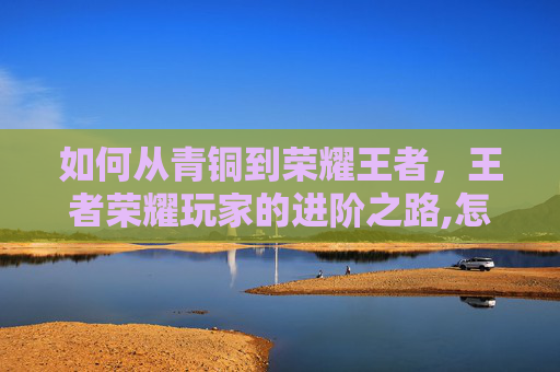 如何从青铜到荣耀王者，王者荣耀玩家的进阶之路,怎么达到荣耀王者段位