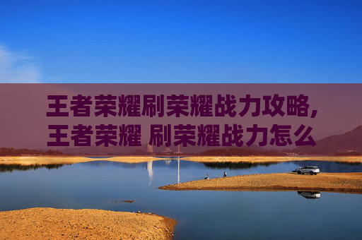 王者荣耀刷荣耀战力攻略,王者荣耀 刷荣耀战力怎么刷