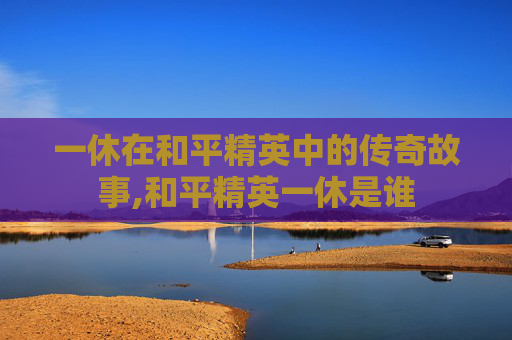 一休在和平精英中的传奇故事,和平精英一休是谁
