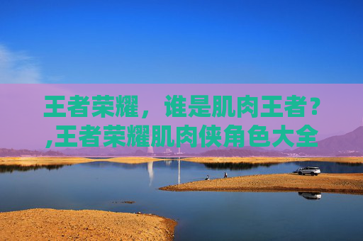 王者荣耀，谁是肌肉王者？,王者荣耀肌肉侠角色大全