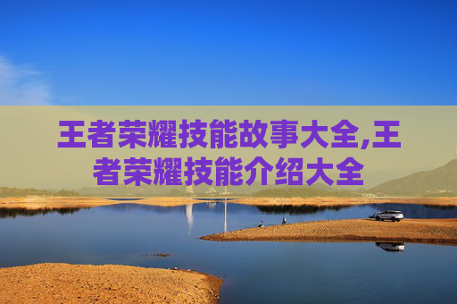 王者荣耀技能故事大全,王者荣耀技能介绍大全