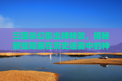 三国杀幻影出牌特效，揭秘那些隐藏在历史迷雾中的神秘力量,三国杀幻影出牌特效图片