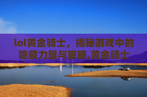 lol黄金骑士，揭秘游戏中的隐藏力量与策略,黄金骑士对战骑兵