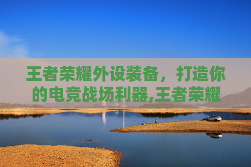 王者荣耀外设装备，打造你的电竞战场利器,王者荣耀外设装备怎么获得