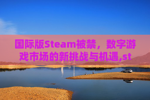 国际版Steam被禁，数字游戏市场的新挑战与机遇,steam国际版打不开