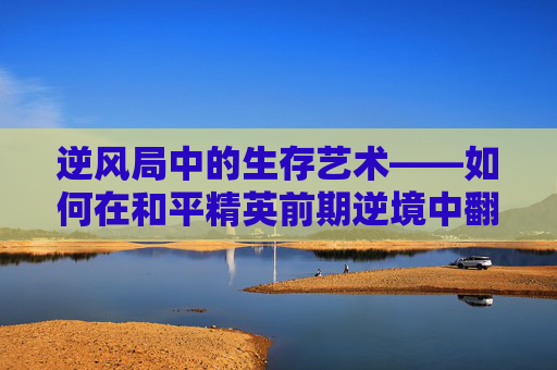 逆风局中的生存艺术——如何在和平精英前期逆境中翻盘,和平精英前期逆风怎么玩才厉害-第1张图片-游戏守望资讯网 逆风局中的生存艺术——如何在和平精英前期逆境中翻盘,和平精英前期逆风怎么玩才厉害-第1张图片-游戏守望资讯网