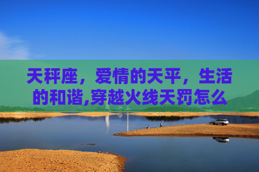 天秤座,爱情的天平,生活的和谐,穿越火线天罚怎么获得-第1张图片-游戏守望资讯网 天秤座,爱情的天平,生活的和谐,穿越火线天罚怎么获得-第1张图片-游戏守望资讯网