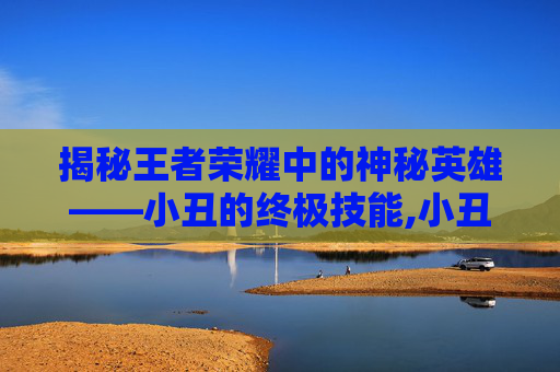 揭秘王者荣耀中的神秘英雄——小丑的终极技能,小丑大招有百分比吗-第1张图片-游戏守望资讯网 揭秘王者荣耀中的神秘英雄——小丑的终极技能,小丑大招有百分比吗-第1张图片-游戏守望资讯网