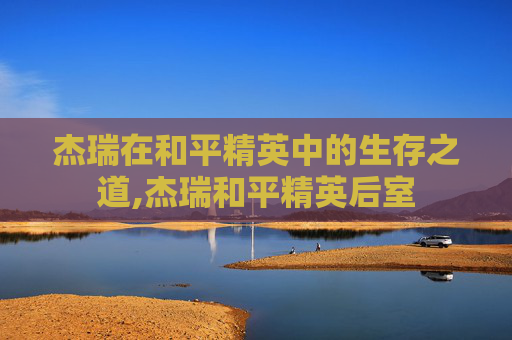 杰瑞在和平精英中的生存之道,杰瑞和平精英后室-第1张图片-游戏守望资讯网 杰瑞在和平精英中的生存之道,杰瑞和平精英后室-第1张图片-游戏守望资讯网