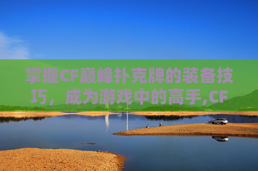 掌握CF巅峰扑克牌的装备技巧,成为游戏中的高手,CF排位巅峰赛怎么上分-第1张图片-游戏守望资讯网 掌握CF巅峰扑克牌的装备技巧,成为游戏中的高手,CF排位巅峰赛怎么上分-第1张图片-游戏守望资讯网