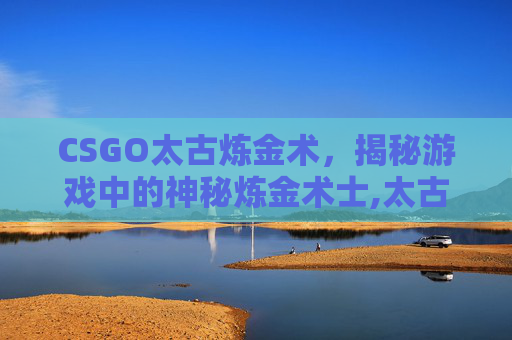 CSGO太古炼金术,揭秘游戏中的神秘炼金术士,太古合金锭怎么获得-第1张图片-游戏守望资讯网 CSGO太古炼金术,揭秘游戏中的神秘炼金术士,太古合金锭怎么获得-第1张图片-游戏守望资讯网