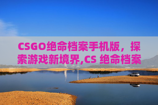 CSGO绝命档案手机版,探索游戏新境界,CS 绝命档案-第1张图片-游戏守望资讯网 CSGO绝命档案手机版,探索游戏新境界,CS 绝命档案-第1张图片-游戏守望资讯网