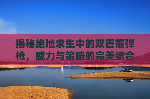 揭秘绝地求生中的双管霰弹枪,威力与策略的完美结合,双管霰弹枪如何描准-第1张图片-游戏守望资讯网 揭秘绝地求生中的双管霰弹枪,威力与策略的完美结合,双管霰弹枪如何描准-第1张图片-游戏守望资讯网