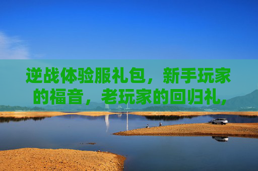 逆战体验服礼包，新手玩家的福音，老玩家的回归礼,逆战体验服活动