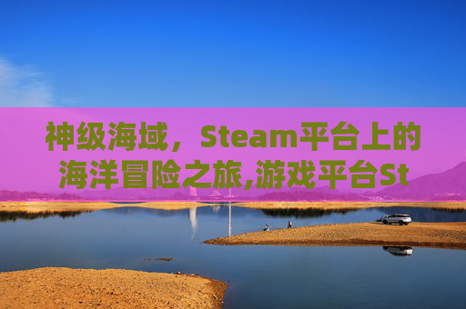 神级海域,Steam平台上的海洋冒险之旅,游戏平台Steam神秘海域-第1张图片-游戏守望资讯网 神级海域,Steam平台上的海洋冒险之旅,游戏平台Steam神秘海域-第1张图片-游戏守望资讯网