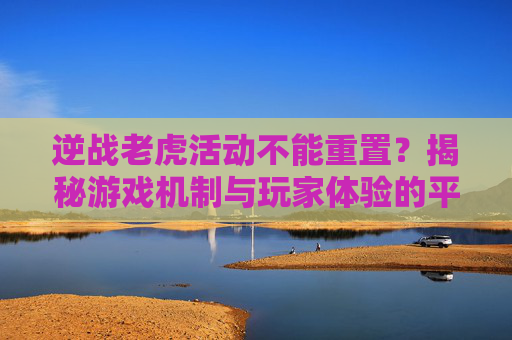 逆战老虎活动不能重置?揭秘游戏机制与玩家体验的平衡之道,逆战老虎活动不能重置吗-第1张图片-游戏守望资讯网 逆战老虎活动不能重置?揭秘游戏机制与玩家体验的平衡之道,逆战老虎活动不能重置吗-第1张图片-游戏守望资讯网
