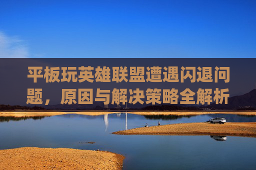 平板玩英雄联盟遭遇闪退问题,原因与解决策略全解析,ipadmini5 英雄联盟手游闪退-第1张图片-游戏守望资讯网 平板玩英雄联盟遭遇闪退问题,原因与解决策略全解析,ipadmini5 英雄联盟手游闪退-第1张图片-游戏守望资讯网