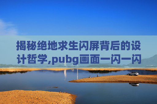 揭秘绝地求生闪屏背后的设计哲学,pubg画面一闪一闪