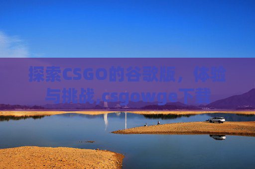 探索CSGO的谷歌版，体验与挑战,csgowge下载