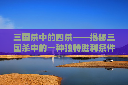 三国杀中的四杀——揭秘三国杀中的一种独特胜利条件,三国杀中的四杀是什么意思啊