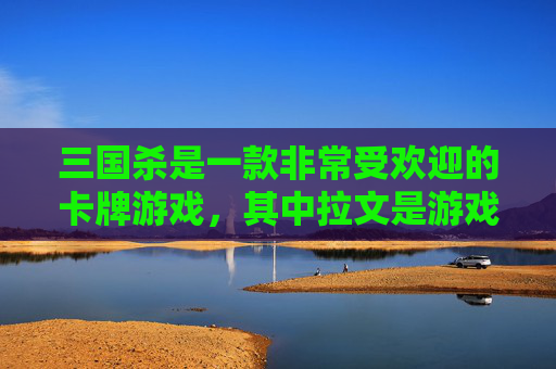三国杀是一款非常受欢迎的卡牌游戏，其中拉文是游戏中的一种角色技能。在这篇文章中，我们将探讨三国杀中的拉文角色技能，并分析其在游戏中的作用和影响。,三国杀文和