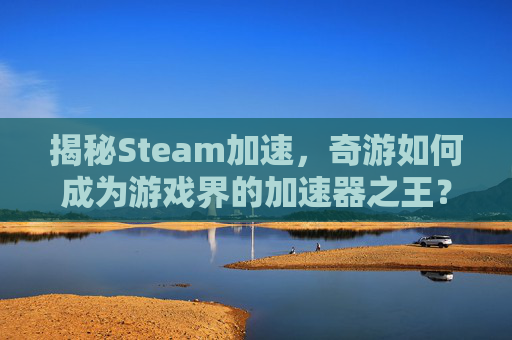 揭秘Steam加速，奇游如何成为游戏界的加速器之王？,奇游steam加速