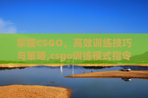 掌握CSGO，高效训练技巧与策略,csgo训练模式指令大全