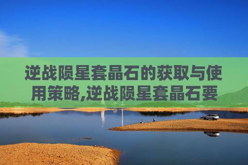 逆战陨星套晶石的获取与使用策略,逆战陨星套晶石要多少个才能用