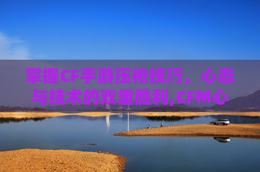 掌握CF手游压枪技巧，心态与技术的双重胜利,CFM心态