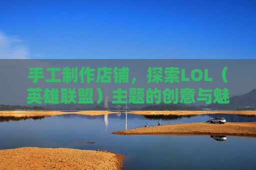 手工制作店铺，探索LOL（英雄联盟）主题的创意与魅力,英雄联盟自制皮肤教程