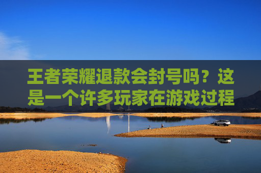 王者荣耀退款会封号吗？这是一个许多玩家在游戏过程中可能会遇到的问题。为了帮助大家更好地了解这个问题，本文将从多个角度进行分析，并提供一些实用的建议。,王者荣耀退款会封号吗知乎