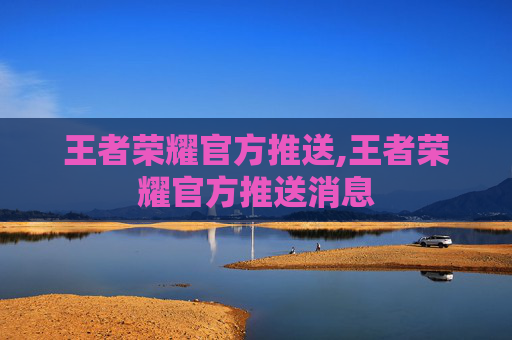 王者荣耀官方推送,王者荣耀官方推送消息