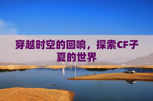 穿越时空的回响，探索CF子夏的世界