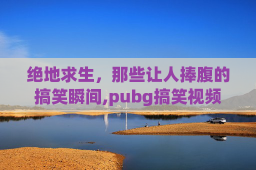 绝地求生，那些让人捧腹的搞笑瞬间,pubg搞笑视频