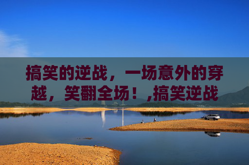搞笑的逆战，一场意外的穿越，笑翻全场！,搞笑逆战昵称大全