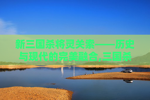 新三国杀将灵关索——历史与现代的完美融合,三国杀十周年关索将灵强度