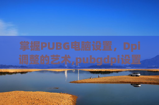 掌握PUBG电脑设置，Dpi调整的艺术,pubgdpi设置